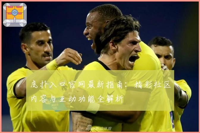 虎扑入口官网最新指南：精彩社区内容与互动功能全解析