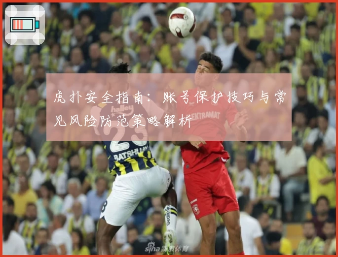 虎扑安全指南：账号保护技巧与常见风险防范策略解析