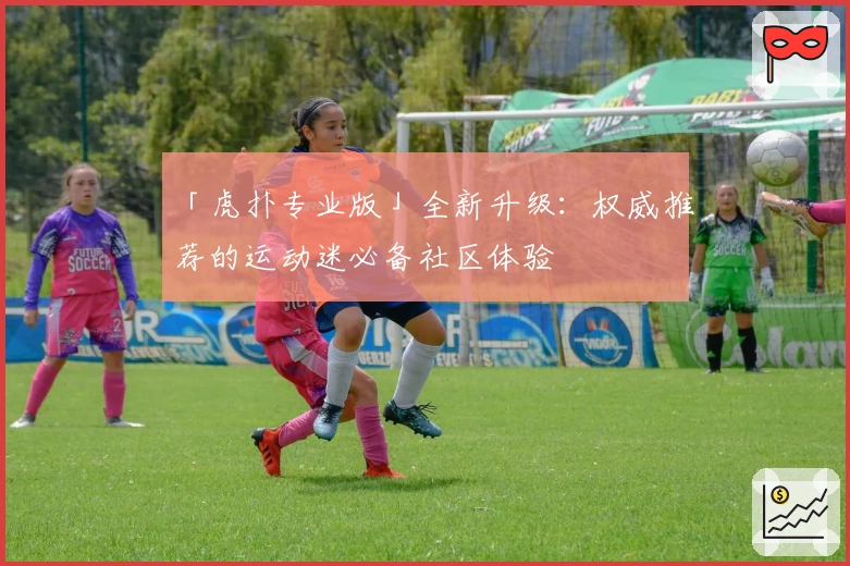 「虎扑专业版」全新升级：权威推荐的运动迷必备社区体验