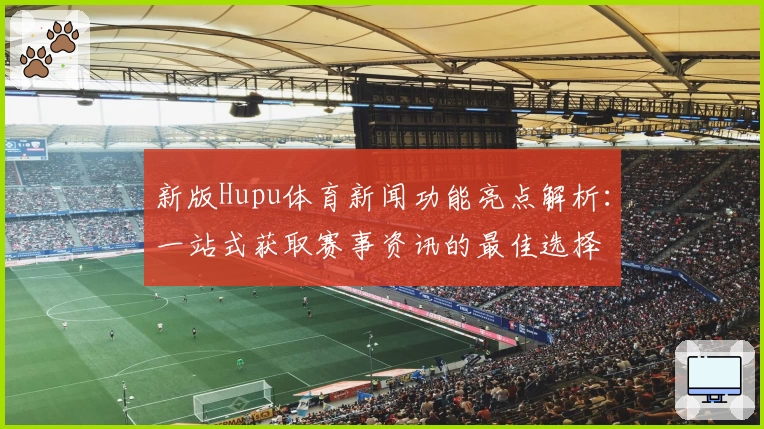 新版Hupu体育新闻功能亮点解析：一站式获取赛事资讯的最佳选择
