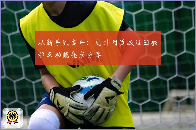 从新手到高手：虎扑网页版注册教程及功能亮点分享