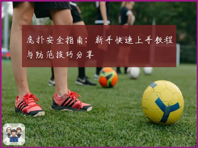 虎扑安全指南：新手快速上手教程与防范技巧分享