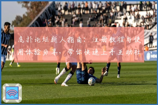 虎扑论坛新人指南：注册教程与使用体验分享，带你快速上手互动社区