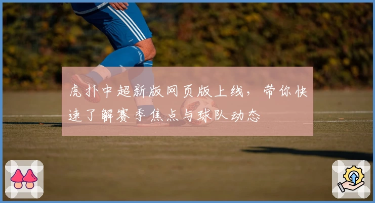 虎扑中超新版网页版上线，带你快速了解赛季焦点与球队动态