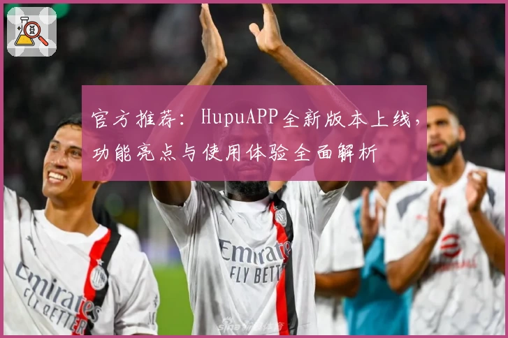 官方推荐：HupuAPP全新版本上线，功能亮点与使用体验全面解析