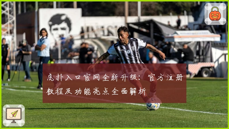 虎扑入口官网全新升级：官方注册教程及功能亮点全面解析