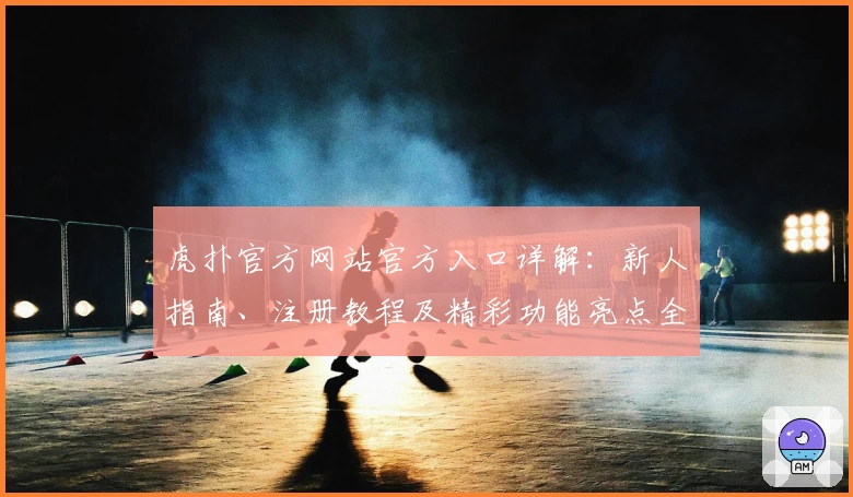 虎扑官方网站官方入口详解:新人指南、注册教程及精彩功能亮点全面解析