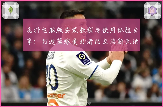 虎扑电脑版安装教程与使用体验分享：打造篮球爱好者的交流新天地