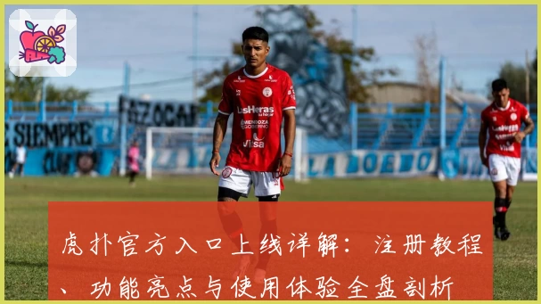 虎扑官方入口上线详解：注册教程、功能亮点与使用体验全盘剖析