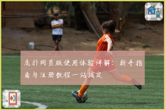 虎扑网页版使用体验详解：新手指南与注册教程一站搞定