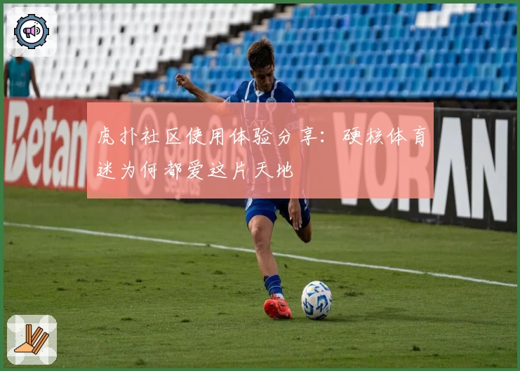 虎扑社区使用体验分享：硬核体育迷为何都爱这片天地