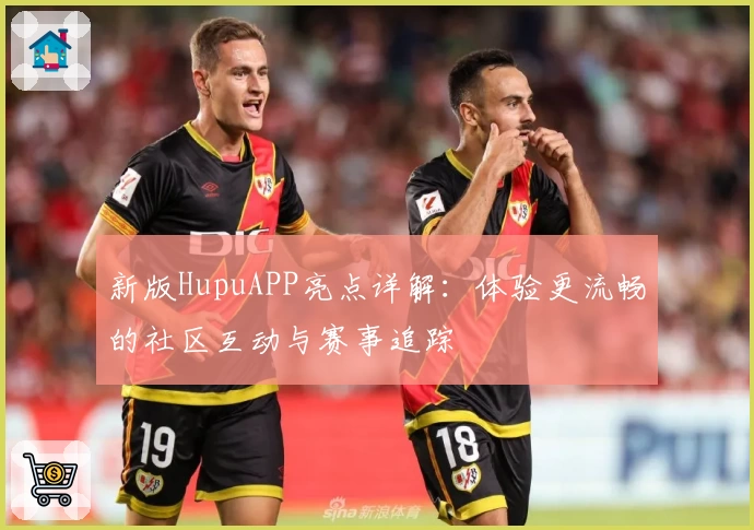 新版HupuAPP亮点详解：体验更流畅的社区互动与赛事追踪
