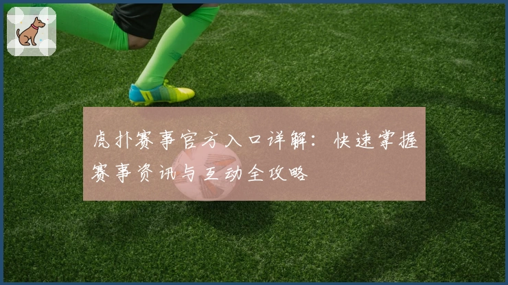 虎扑赛事官方入口详解：快速掌握赛事资讯与互动全攻略