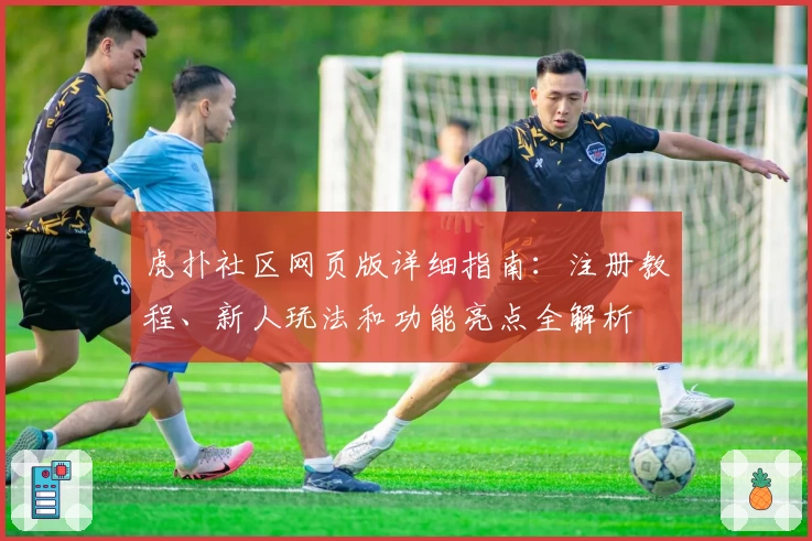 虎扑社区网页版详细指南：注册教程、新人玩法和功能亮点全解析