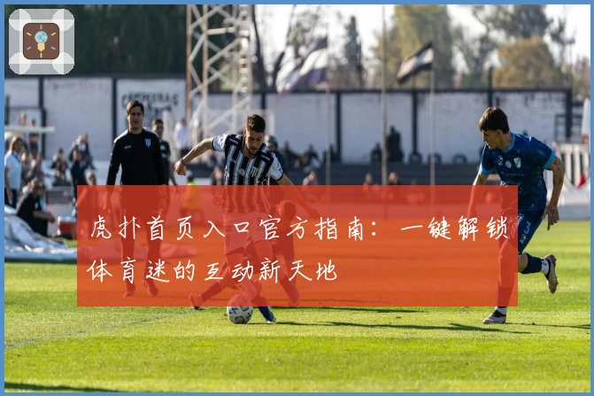 虎扑首页入口官方指南：一键解锁体育迷的互动新天地