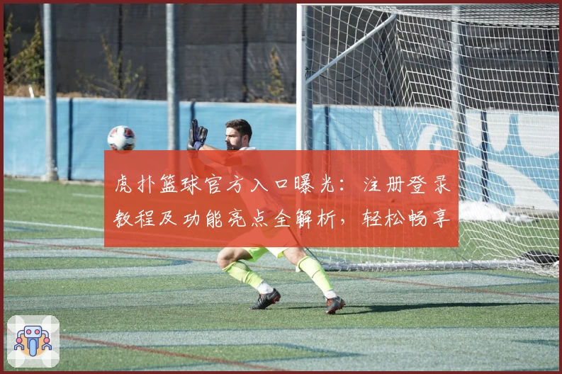 虎扑篮球官方入口曝光:注册登录教程及功能亮点全解析,轻松畅享篮球迷交流新体验